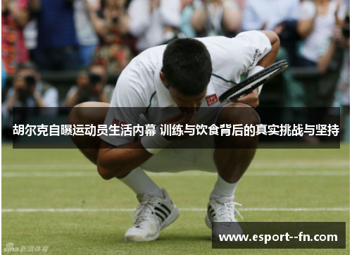 胡尔克自曝运动员生活内幕 训练与饮食背后的真实挑战与坚持