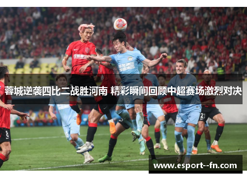 蓉城逆袭四比二战胜河南 精彩瞬间回顾中超赛场激烈对决