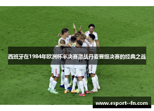 西班牙在1984年欧洲杯半决赛激战丹麦晋级决赛的经典之战