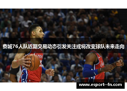费城76人队近期交易动态引发关注或将改变球队未来走向