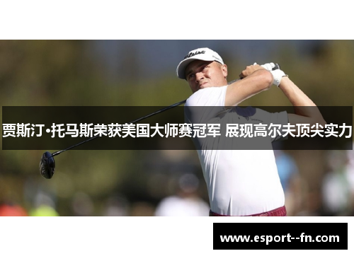 贾斯汀·托马斯荣获美国大师赛冠军 展现高尔夫顶尖实力