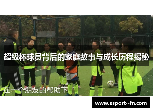 超级杯球员背后的家庭故事与成长历程揭秘 超级杯球员背后的家庭故事与成长历程揭秘