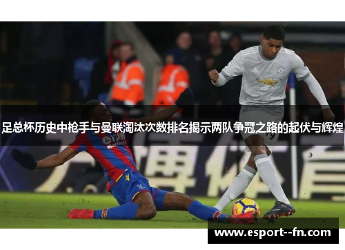 足总杯历史中枪手与曼联淘汰次数排名揭示两队争冠之路的起伏与辉煌