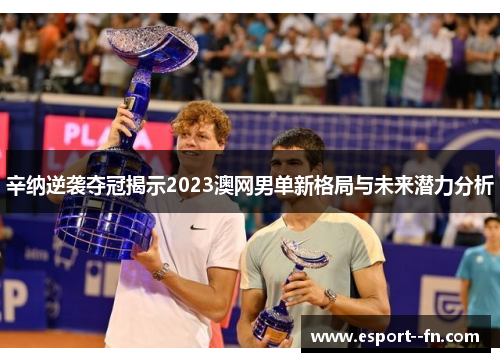 辛纳逆袭夺冠揭示2023澳网男单新格局与未来潜力分析 辛纳逆袭夺冠揭示2023澳网男单新格局与未来潜力分析