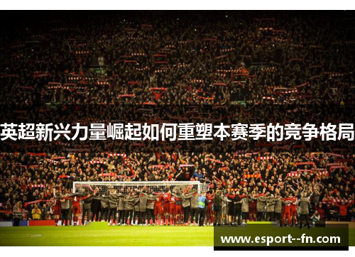 英超新兴力量崛起如何重塑本赛季的竞争格局 英超新兴力量崛起如何重塑本赛季的竞争格局