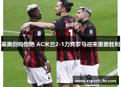 莱奥倒钩惊艳 AC米兰2-1力克罗马迎来重要胜利