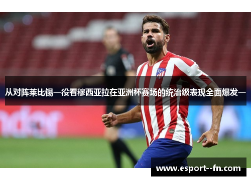 从对阵莱比锡一役看穆西亚拉在亚洲杯赛场的统治级表现全面爆发一