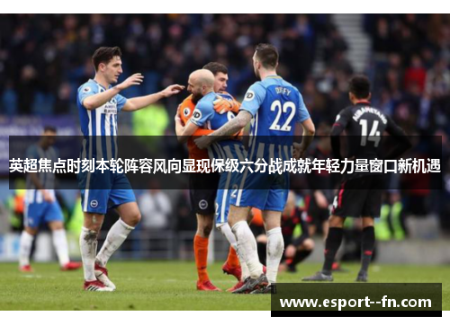 英超焦点时刻本轮阵容风向显现保级六分战成就年轻力量窗口新机遇