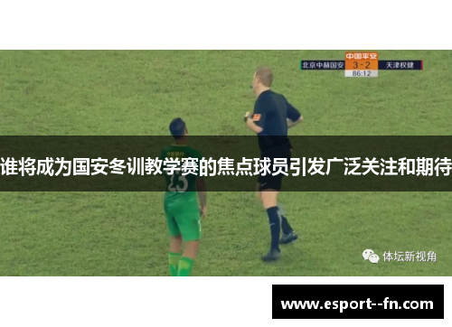 谁将成为国安冬训教学赛的焦点球员引发广泛关注和期待