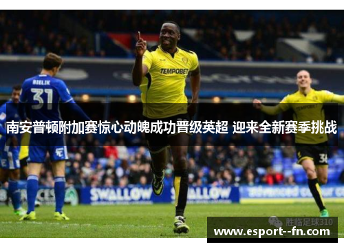 南安普顿附加赛惊心动魄成功晋级英超 迎来全新赛季挑战