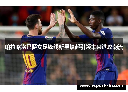 帕拉略洛巴萨女足锋线新星崛起引领未来进攻潮流
