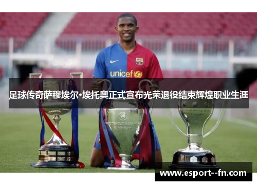 足球传奇萨穆埃尔·埃托奥正式宣布光荣退役结束辉煌职业生涯