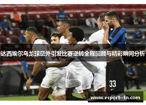 达西埃尔乌龙球意外引发比赛逆转全程回顾与精彩瞬间分析