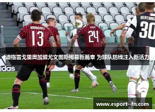 迪格雷戈里奥加盟尤文图斯揭幕新篇章 为球队防线注入新活力