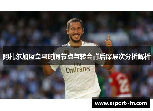 阿扎尔加盟皇马时间节点与转会背后深层次分析解析