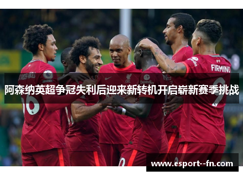 阿森纳英超争冠失利后迎来新转机开启崭新赛季挑战