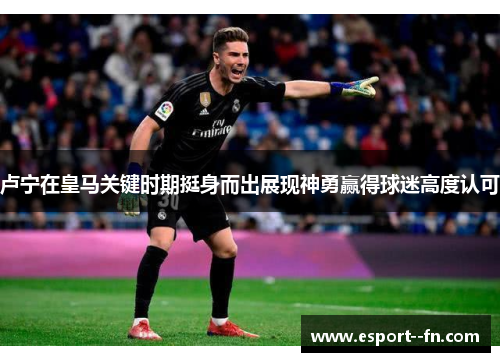 卢宁在皇马关键时期挺身而出展现神勇赢得球迷高度认可