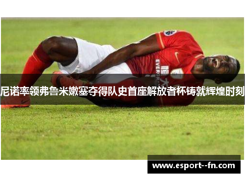 尼诺率领弗鲁米嫩塞夺得队史首座解放者杯铸就辉煌时刻