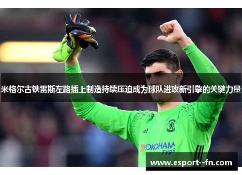 米格尔古铁雷斯左路插上制造持续压迫成为球队进攻新引擎的关键力量 米格尔古铁雷斯左路插上制造持续压迫成为球队进攻新引擎的关键力量