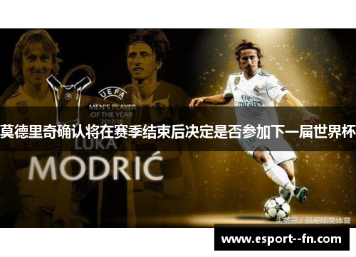 莫德里奇确认将在赛季结束后决定是否参加下一届世界杯 莫德里奇确认将在赛季结束后决定是否参加下一届世界杯