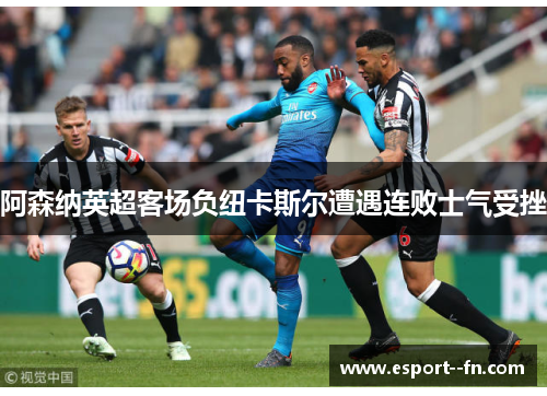 阿森纳英超客场负纽卡斯尔遭遇连败士气受挫