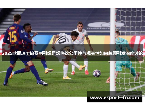 2025欧冠瑞士轮赛制引爆足坛热议公平性与观赏性如何兼顾引发深度讨论 2025欧冠瑞士轮赛制引爆足坛热议公平性与观赏性如何兼顾引发深度讨论