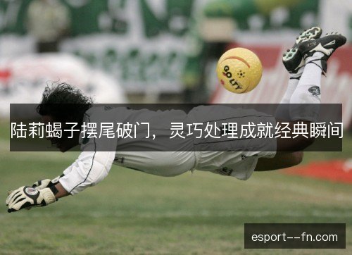陆莉蝎子摆尾破门，灵巧处理成就经典瞬间