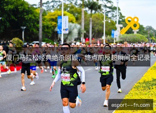 厦门马拉松经典绝杀回顾,终点前反超瞬间全记录 厦门马拉松经典绝杀回顾,终点前反超瞬间全记录